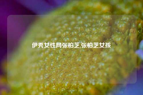 伊秀女性网张柏芝,张柏芝女孩