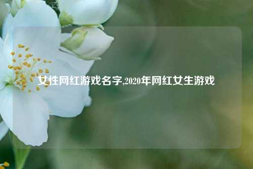 女性网红游戏名字,2020年网红女生游戏