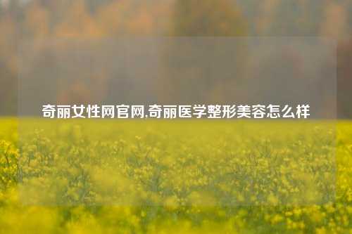 奇丽女性网官网,奇丽医学整形美容怎么样