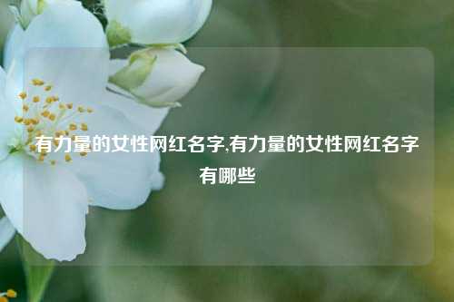 有力量的女性网红名字,有力量的女性网红名字有哪些