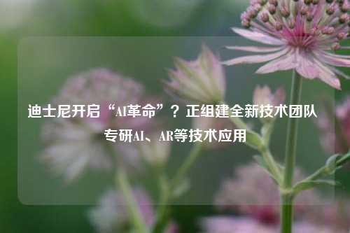 迪士尼开启“AI革命”？正组建全新技术团队 专研AI、AR等技术应用