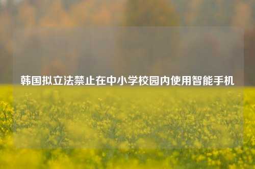 韩国拟立法禁止在中小学校园内使用智能手机