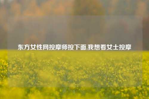 东方女性网按摩师按下面,我想看女士按摩