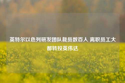 英特尔以色列研发团队裁员数百人 离职员工大都转投英伟达