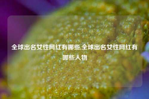 全球出名女性网红有哪些,全球出名女性网红有哪些人物