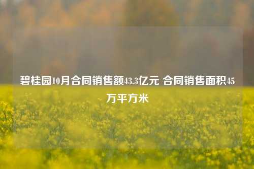 碧桂园10月合同销售额43.3亿元 合同销售面积45万平方米