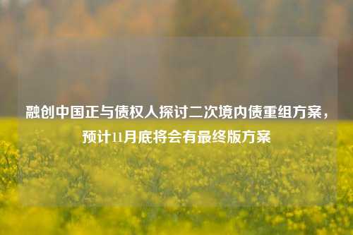 融创中国正与债权人探讨二次境内债重组方案，预计11月底将会有最终版方案