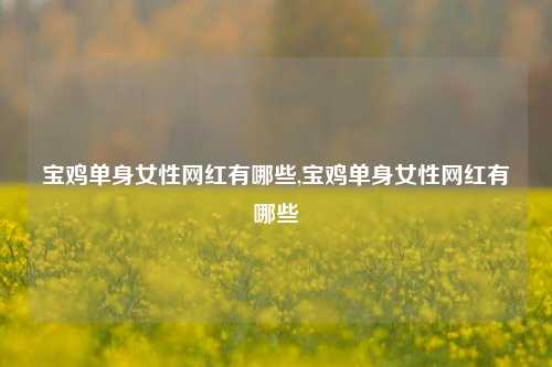 宝鸡单身女性网红有哪些,宝鸡单身女性网红有哪些