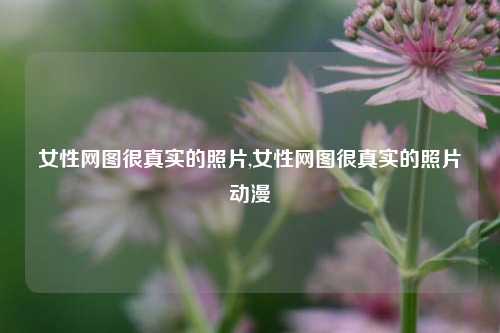 女性网图很真实的照片,女性网图很真实的照片动漫