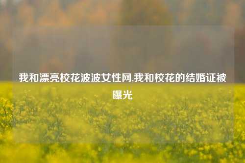 我和漂亮校花波波女性网,我和校花的结婚证被曝光