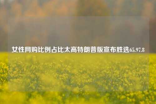 女性网购比例占比太高特朗普版宣布胜选65.97.8