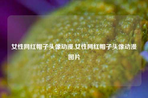 女性网红帽子头像动漫,女性网红帽子头像动漫图片