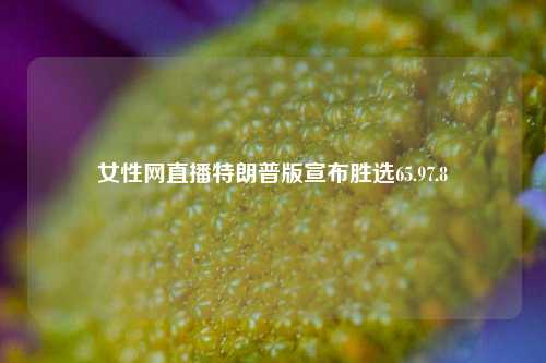 女性网直播特朗普版宣布胜选65.97.8