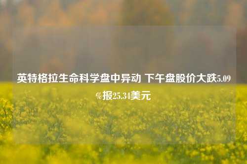 英特格拉生命科学盘中异动 下午盘股价大跌5.09%报25.34美元