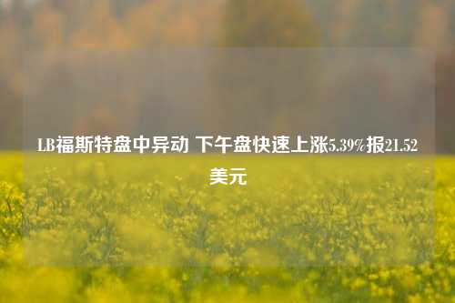 LB福斯特盘中异动 下午盘快速上涨5.39%报21.52美元