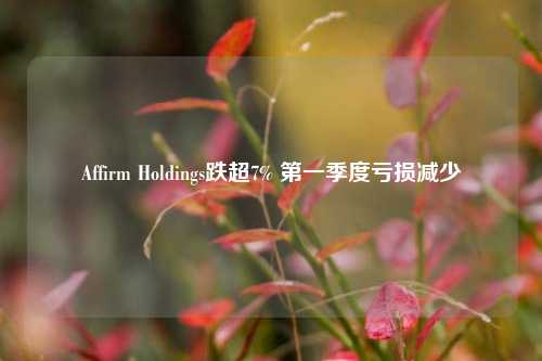 Affirm Holdings跌超7% 第一季度亏损减少