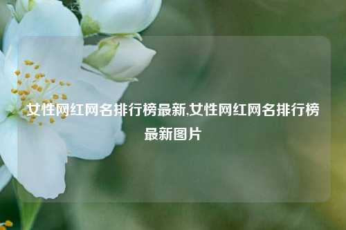 女性网红网名排行榜最新,女性网红网名排行榜最新图片