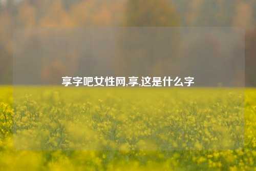 享字吧女性网,享,这是什么字