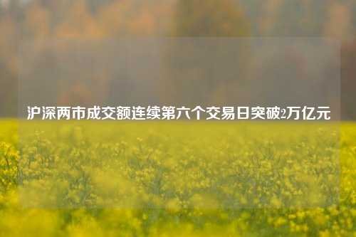 沪深两市成交额连续第六个交易日突破2万亿元