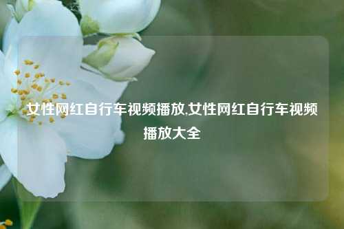 女性网红自行车视频播放,女性网红自行车视频播放大全