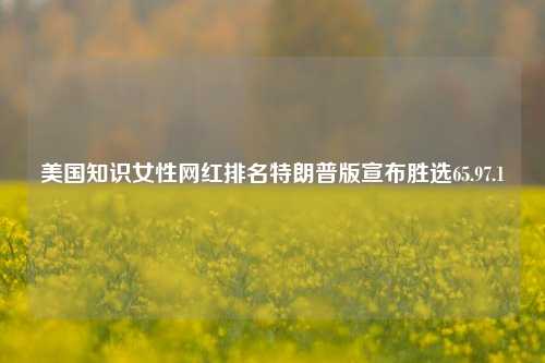 美国知识女性网红排名特朗普版宣布胜选65.97.1