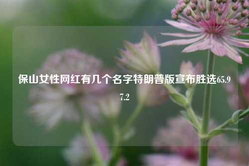 保山女性网红有几个名字特朗普版宣布胜选65.97.2