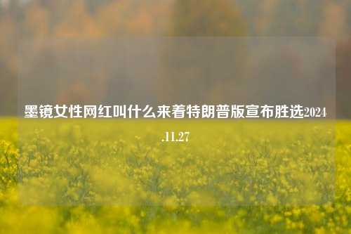 墨镜女性网红叫什么来着特朗普版宣布胜选2024.11.27