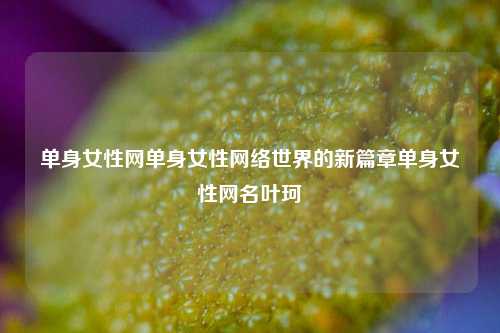 单身女性网单身女性网络世界的新篇章单身女性网名叶珂