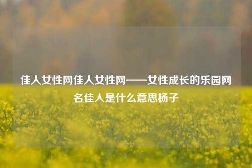 佳人女性网佳人女性网——女性成长的乐园网名佳人是什么意思杨子