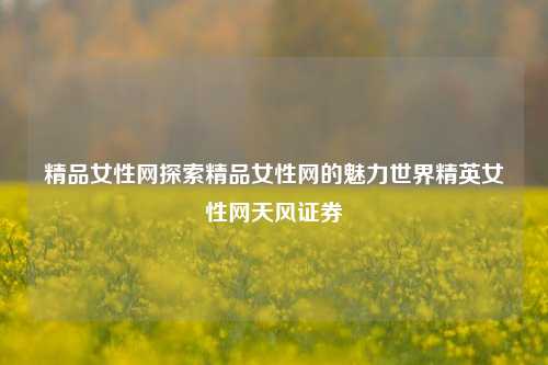 精品女性网探索精品女性网的魅力世界精英女性网天风证券