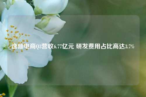 逸仙电商Q3营收6.77亿元 研发费用占比高达3.7%