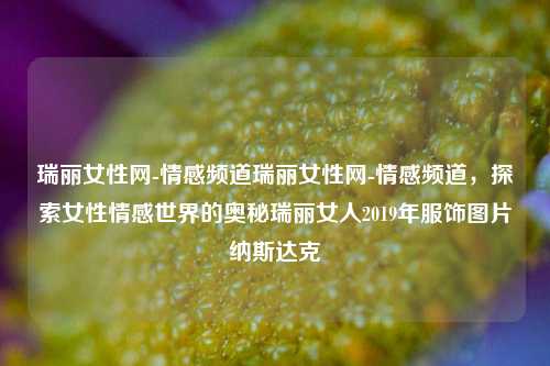 瑞丽女性网-情感频道瑞丽女性网-情感频道，探索女性情感世界的奥秘瑞丽女人2019年服饰图片纳斯达克