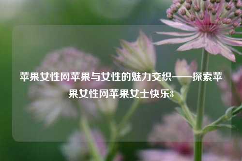 苹果女性网苹果与女性的魅力交织——探索苹果女性网苹果女士快乐8