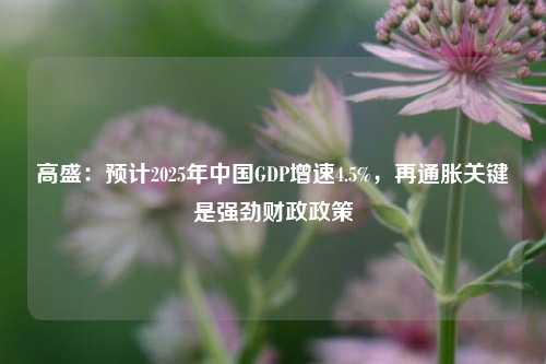 高盛：预计2025年中国GDP增速4.5%，再通胀关键是强劲财政政策