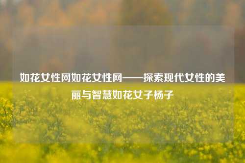 如花女性网如花女性网——探索现代女性的美丽与智慧如花女子杨子