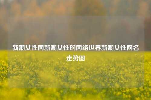 新潮女性网新潮女性的网络世界新潮女性网名走势图