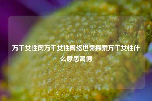 万千女性网万千女性网络世界探索万千女性什么意思高德