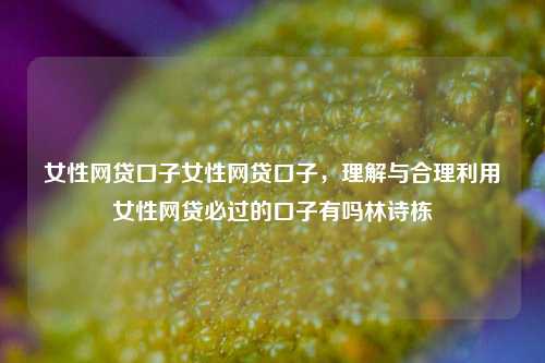 女性网贷口子女性网贷口子，理解与合理利用女性网贷必过的口子有吗林诗栋