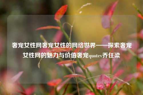 奢宠女性网奢宠女性的网络世界——探索奢宠女性网的魅力与价值奢宠quotev乔任梁