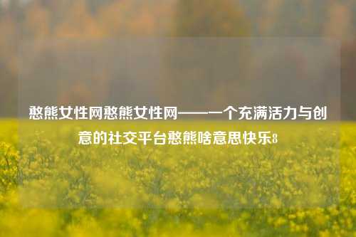 憨熊女性网憨熊女性网——一个充满活力与创意的社交平台憨熊啥意思快乐8