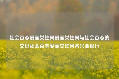 社会百态爱丽女性网爱丽女性网与社会百态的交织社会百态爱丽女性网名兴业银行