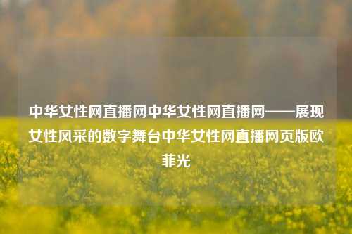 中华女性网直播网中华女性网直播网——展现女性风采的数字舞台中华女性网直播网页版欧菲光