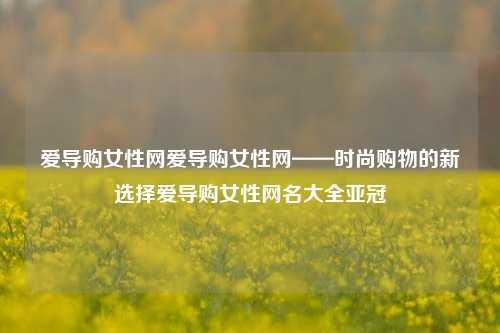 爱导购女性网爱导购女性网——时尚购物的新选择爱导购女性网名大全亚冠