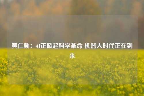 黄仁勋：AI正掀起科学革命 机器人时代正在到来