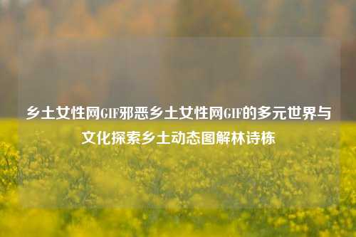 乡土女性网GIF邪恶乡土女性网GIF的多元世界与文化探索乡土动态图解林诗栋