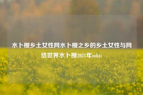 水卜樱乡土女性网水卜樱之乡的乡土女性与网络世界水卜樱2021年mbti