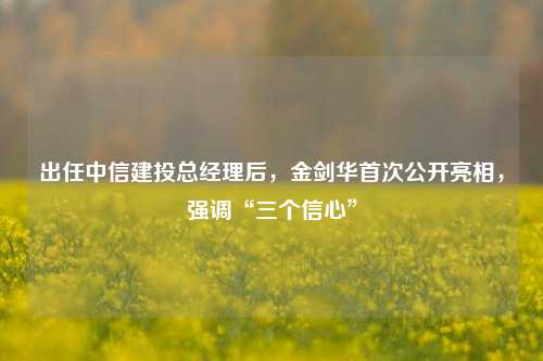 出任中信建投总经理后，金剑华首次公开亮相，强调“三个信心”