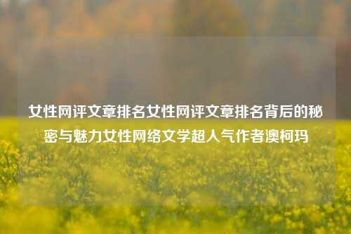 女性网评文章排名女性网评文章排名背后的秘密与魅力女性网络文学超人气作者澳柯玛