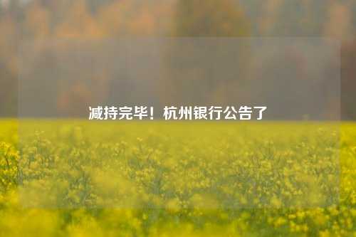 减持完毕！杭州银行公告了