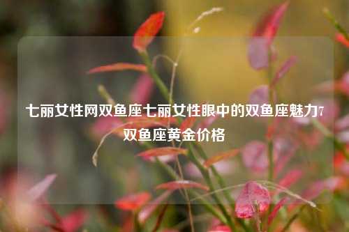 七丽女性网双鱼座七丽女性眼中的双鱼座魅力7双鱼座黄金价格